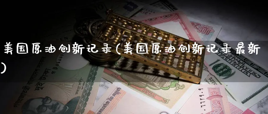 美国原油创新记录(美国原油创新记录最新)_国际期货_第1张_青花期货直播间 美国原油创新记录(美国原油创新记录最新)_https://qh.ynbygsw.com_国际期货_第1张