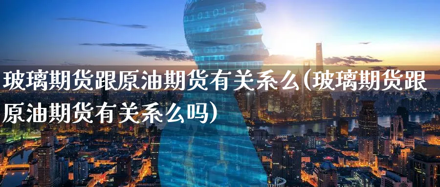 玻璃期货跟原油期货有关系么(玻璃期货跟原油期货有关系么吗)_https://qh.ynbygsw.com_期货直播_第1张