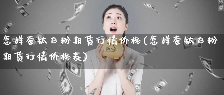 怎样查钛白粉期货行情价格(怎样查钛白粉期货行情价格表)_期货交易_第1张_青花期货直播间 怎样查钛白粉期货行情价格(怎样查钛白粉期货行情价格表)_https://qh.ynbygsw.com_期货交易_第1张