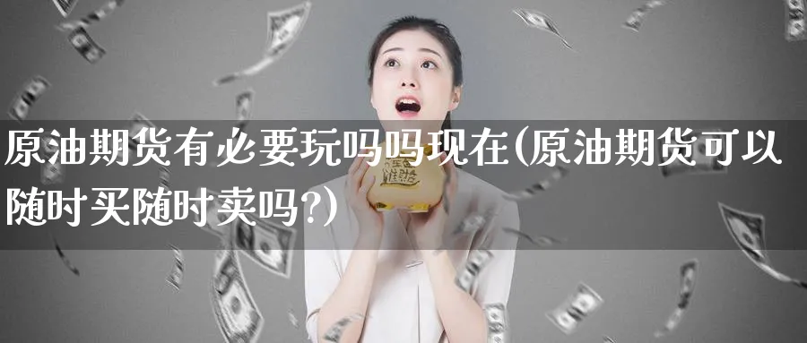 原油期货有必要玩吗吗现在(原油期货可以随时买随时卖吗?)_期货喊单_第1张_青花期货直播间 原油期货有必要玩吗吗现在(原油期货可以随时买随时卖吗?)_https://qh.ynbygsw.com_期货喊单_第1张