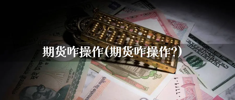 期货咋操作(期货咋操作?)_财金知识_第1张_青花期货直播间 期货咋操作(期货咋操作?)_https://qh.ynbygsw.com_财金知识_第1张