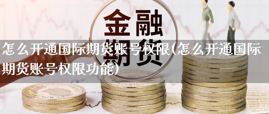 怎么开通国际期货账号权限(怎么开通国际期货账号权限功能)_财金知识_第1张_青花期货直播间 怎么开通国际期货账号权限(怎么开通国际期货账号权限功能)_https://qh.ynbygsw.com_财金知识_第1张