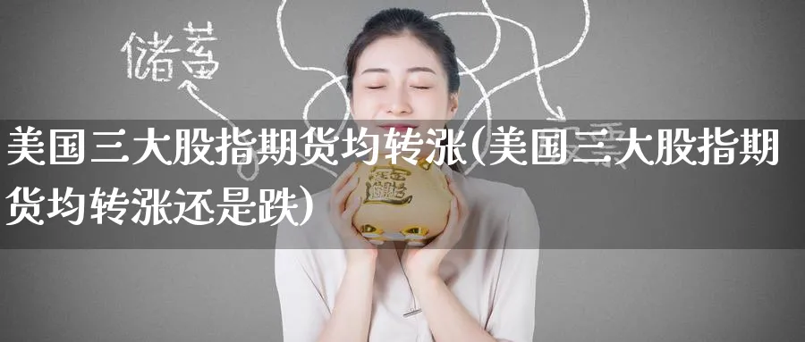 美国三大股指期货均转涨(美国三大股指期货均转涨还是跌)_期货喊单_第1张_青花期货直播间 美国三大股指期货均转涨(美国三大股指期货均转涨还是跌)_https://qh.ynbygsw.com_期货喊单_第1张