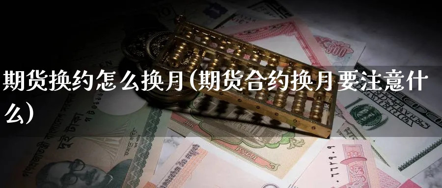 期货换约怎么换月(期货合约换月要注意什么)_财金百科_第1张_青花期货直播间 期货换约怎么换月(期货合约换月要注意什么)_https://qh.ynbygsw.com_财金百科_第1张