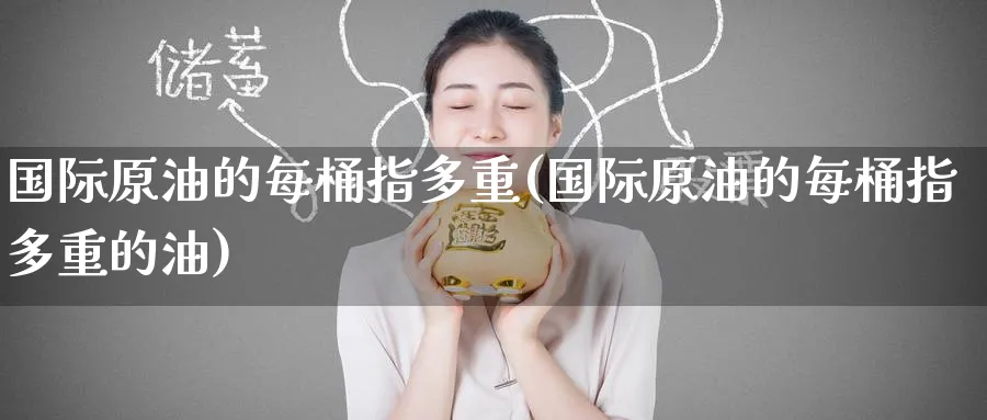国际原油的每桶指多重(国际原油的每桶指多重的油)_https://qh.ynbygsw.com_国际期货_第1张