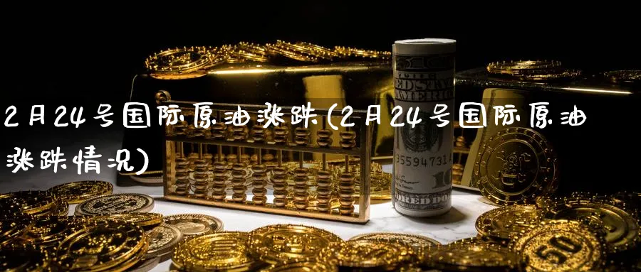 2月24号国际原油涨跌(2月24号国际原油涨跌情况)_https://qh.ynbygsw.com_期货喊单_第1张
