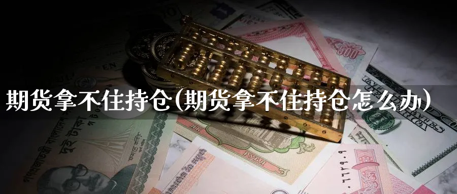 期货拿不住持仓(期货拿不住持仓怎么办)_期货喊单_第1张_青花期货直播间 期货拿不住持仓(期货拿不住持仓怎么办)_https://qh.ynbygsw.com_期货喊单_第1张