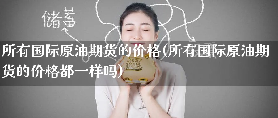 所有国际原油期货的价格(所有国际原油期货的价格都一样吗)_期货直播_第1张_青花期货直播间 所有国际原油期货的价格(所有国际原油期货的价格都一样吗)_https://qh.ynbygsw.com_期货直播_第1张