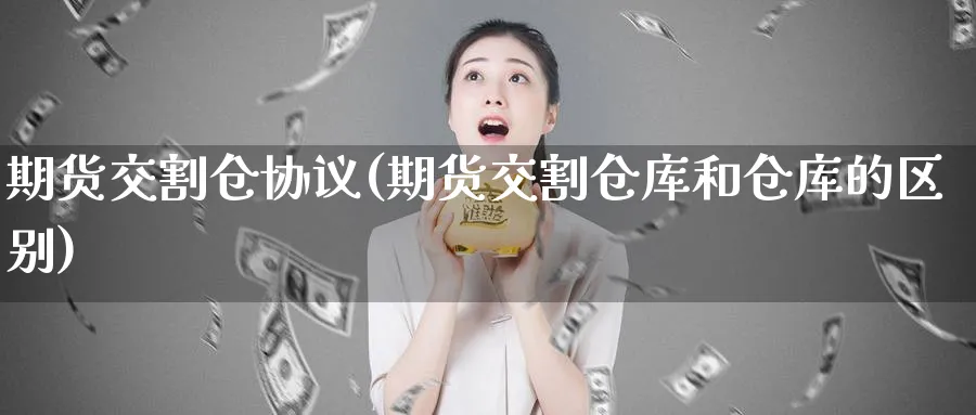 期货交割仓协议(期货交割仓库和仓库的区别)_期货直播_第1张_青花期货直播间 期货交割仓协议(期货交割仓库和仓库的区别)_https://qh.ynbygsw.com_期货直播_第1张