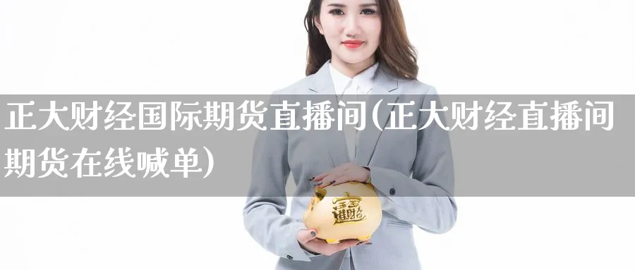 正大财经国际期货直播间(正大财经直播间期货在线喊单)_财金百科_第1张_青花期货直播间 正大财经国际期货直播间(正大财经直播间期货在线喊单)_https://qh.ynbygsw.com_财金百科_第1张