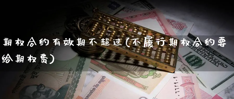 期权合约有效期不超过(不履行期权合约要给期权费)_期货交易_第1张_青花期货直播间 期权合约有效期不超过(不履行期权合约要给期权费)_https://qh.ynbygsw.com_期货交易_第1张