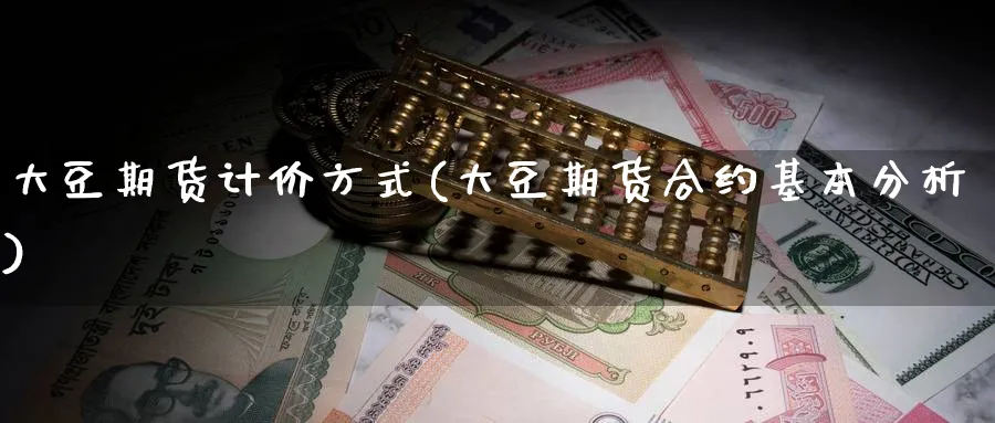 大豆期货计价方式(大豆期货合约基本分析)_https://qh.ynbygsw.com_期货交易_第1张