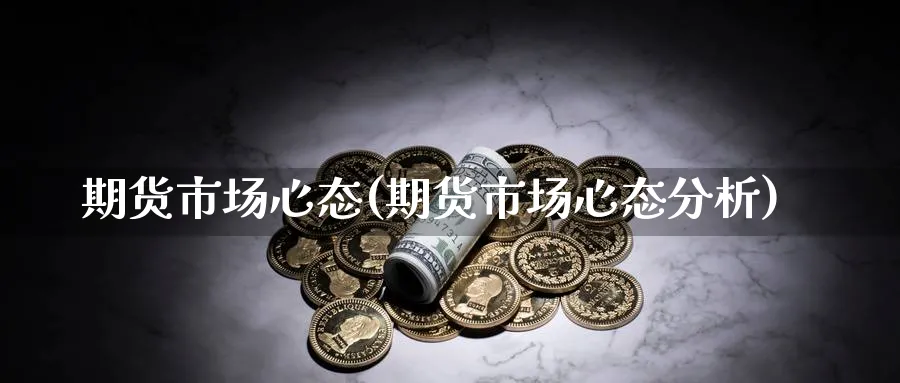 期货市场心态(期货市场心态分析)_期货直播_第1张_青花期货直播间 期货市场心态(期货市场心态分析)_https://qh.ynbygsw.com_期货直播_第1张