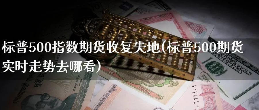 标普500指数期货收复失地(标普500期货实时走势去哪看)_财金知识_第1张_青花期货直播间 标普500指数期货收复失地(标普500期货实时走势去哪看)_https://qh.ynbygsw.com_财金知识_第1张
