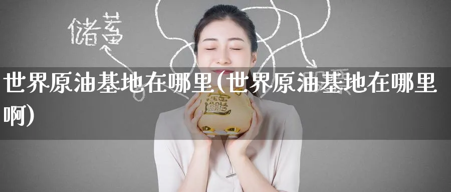 世界原油基地在哪里(世界原油基地在哪里啊)_财金知识_第1张_青花期货直播间 世界原油基地在哪里(世界原油基地在哪里啊)_https://qh.ynbygsw.com_财金知识_第1张