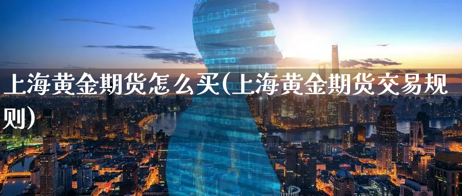 上海黄金期货怎么买(上海黄金期货交易规则)_期货直播_第1张_青花期货直播间 上海黄金期货怎么买(上海黄金期货交易规则)_https://qh.ynbygsw.com_期货直播_第1张