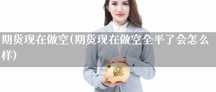 期货现在做空(期货现在做空全平了会怎么样)_期货交易_第1张_青花期货直播间 期货现在做空(期货现在做空全平了会怎么样)_https://qh.ynbygsw.com_期货交易_第1张