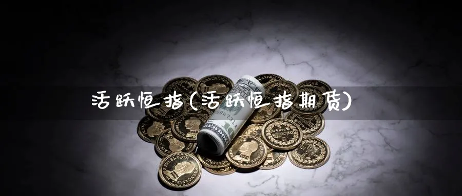 活跃恒指(活跃恒指期货)_财金知识_第1张_青花期货直播间 活跃恒指(活跃恒指期货)_https://qh.ynbygsw.com_财金知识_第1张