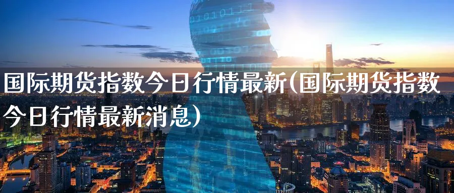 国际期货指数今日行情最新(国际期货指数今日行情最新消息)_财金知识_第1张_青花期货直播间 国际期货指数今日行情最新(国际期货指数今日行情最新消息)_https://qh.ynbygsw.com_财金知识_第1张