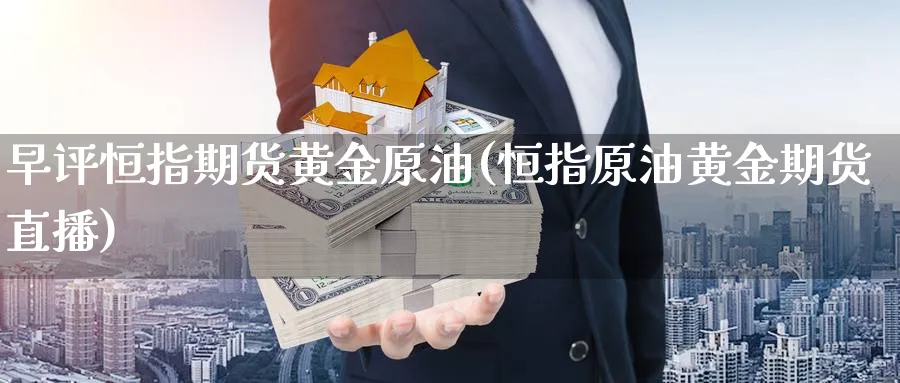 早评恒指期货黄金原油(恒指原油黄金期货直播)_财金百科_第1张_青花期货直播间 早评恒指期货黄金原油(恒指原油黄金期货直播)_https://qh.ynbygsw.com_财金百科_第1张