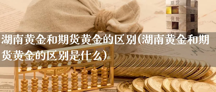 湖南黄金和期货黄金的区别(湖南黄金和期货黄金的区别是什么)_国际期货_第1张_青花期货直播间 湖南黄金和期货黄金的区别(湖南黄金和期货黄金的区别是什么)_https://qh.ynbygsw.com_国际期货_第1张