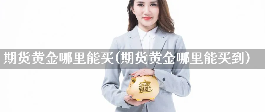 期货黄金哪里能买(期货黄金哪里能买到)_https://qh.ynbygsw.com_国际期货_第1张