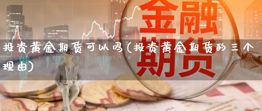 投资黄金期货可以吗(投资黄金期货的三个理由)_期货直播_第1张_青花期货直播间 投资黄金期货可以吗(投资黄金期货的三个理由)_https://qh.ynbygsw.com_期货直播_第1张