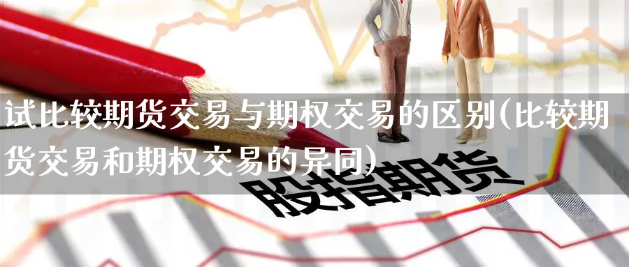 试比较期货交易与期权交易的区别(比较期货交易和期权交易的异同)_期货直播_第1张_青花期货直播间 试比较期货交易与期权交易的区别(比较期货交易和期权交易的异同)_https://qh.ynbygsw.com_期货直播_第1张
