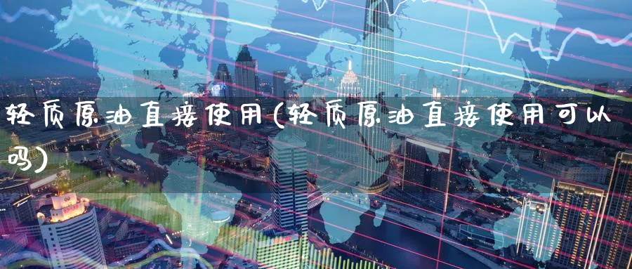 轻质原油直接使用(轻质原油直接使用可以吗)_期货交易_第1张_青花期货直播间 轻质原油直接使用(轻质原油直接使用可以吗)_https://qh.ynbygsw.com_期货交易_第1张
