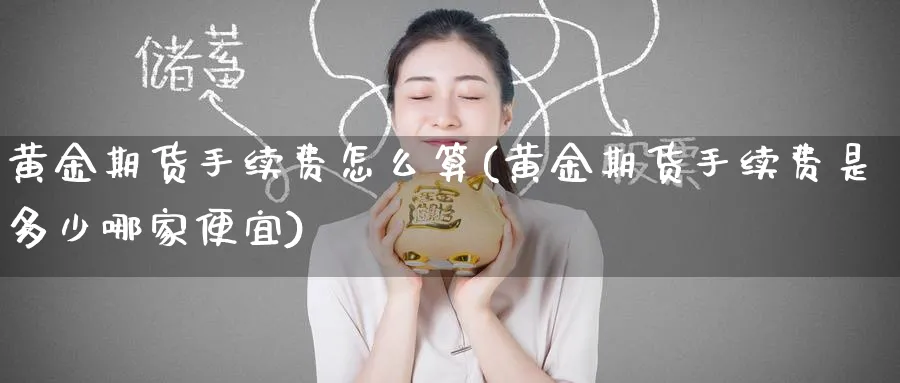 黄金期货手续费怎么算(黄金期货手续费是多少哪家便宜)_期货直播_第1张_青花期货直播间 黄金期货手续费怎么算(黄金期货手续费是多少哪家便宜)_https://qh.ynbygsw.com_期货直播_第1张