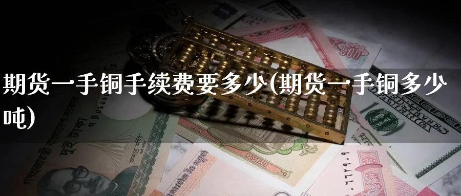 期货一手铜手续费要多少(期货一手铜多少吨)_期货交易_第1张_青花期货直播间 期货一手铜手续费要多少(期货一手铜多少吨)_https://qh.ynbygsw.com_期货交易_第1张