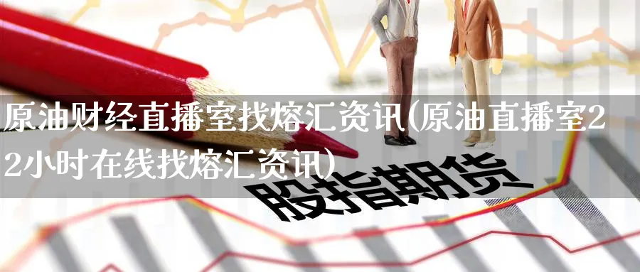 原油财经直播室找熔汇资讯(原油直播室22小时在线找熔汇资讯)_期货喊单_第1张_青花期货直播间 原油财经直播室找熔汇资讯(原油直播室22小时在线找熔汇资讯)_https://qh.ynbygsw.com_期货喊单_第1张