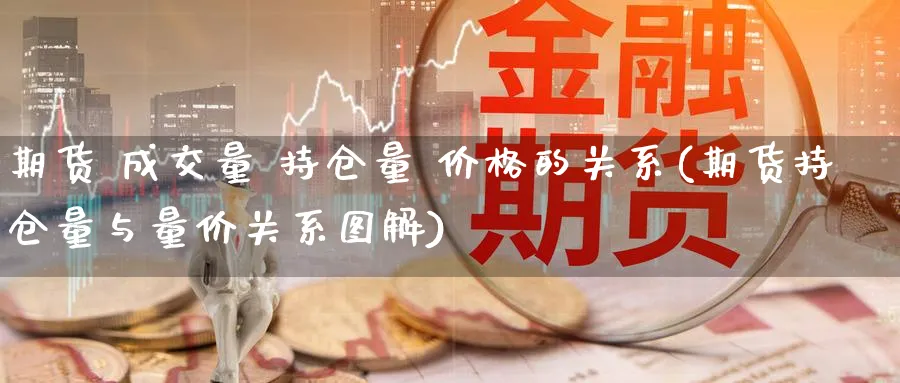 期货 成交量 持仓量 价格的关系(期货持仓量与量价关系图解)_期货交易_第1张_青花期货直播间 期货 成交量 持仓量 价格的关系(期货持仓量与量价关系图解)_https://qh.ynbygsw.com_期货交易_第1张