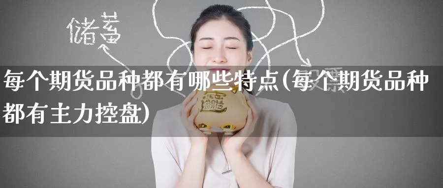 每个期货品种都有哪些特点(每个期货品种都有主力控盘)_财金知识_第1张_青花期货直播间 每个期货品种都有哪些特点(每个期货品种都有主力控盘)_https://qh.ynbygsw.com_财金知识_第1张