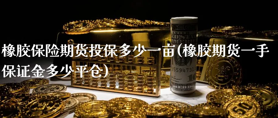 橡胶保险期货投保多少一亩(橡胶期货一手保证金多少平仓)_财金知识_第1张_青花期货直播间 橡胶保险期货投保多少一亩(橡胶期货一手保证金多少平仓)_https://qh.ynbygsw.com_财金知识_第1张