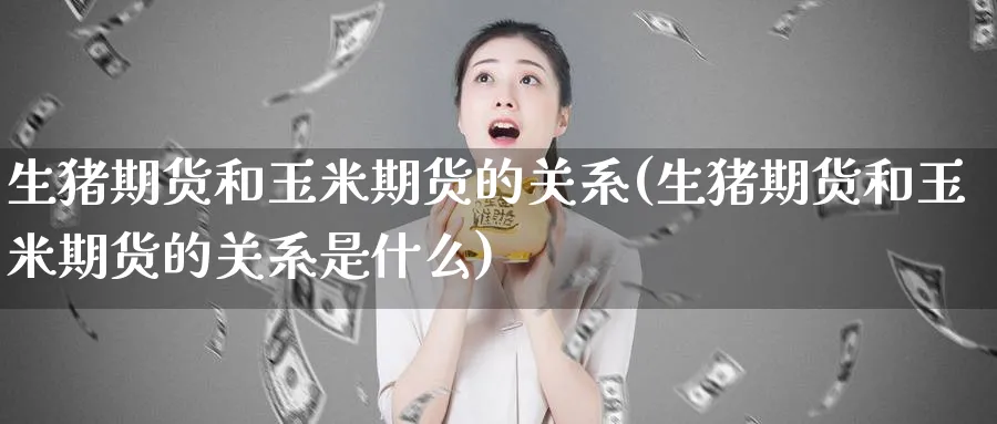 生猪期货和玉米期货的关系(生猪期货和玉米期货的关系是什么)_期货交易_第1张_青花期货直播间 生猪期货和玉米期货的关系(生猪期货和玉米期货的关系是什么)_https://qh.ynbygsw.com_期货交易_第1张