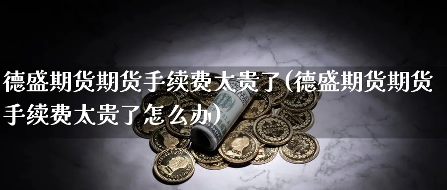 德盛期货期货手续费太贵了(德盛期货期货手续费太贵了怎么办)_国际期货_第1张_青花期货直播间 德盛期货期货手续费太贵了(德盛期货期货手续费太贵了怎么办)_https://qh.ynbygsw.com_国际期货_第1张
