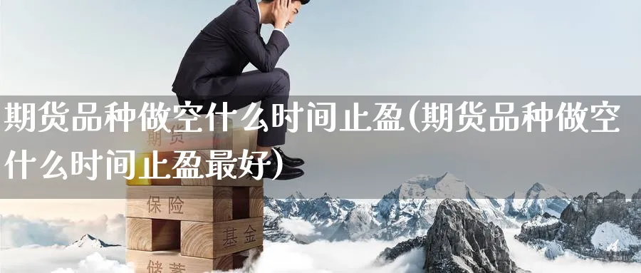 期货品种做空什么时间止盈(期货品种做空什么时间止盈最好)_期货直播_第1张_青花期货直播间 期货品种做空什么时间止盈(期货品种做空什么时间止盈最好)_https://qh.ynbygsw.com_期货直播_第1张