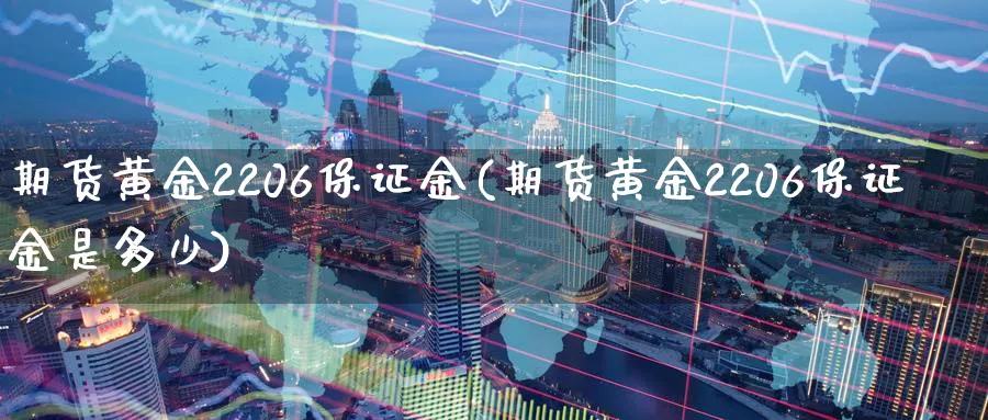 期货黄金2206保证金(期货黄金2206保证金是多少)_https://qh.ynbygsw.com_国际期货_第1张