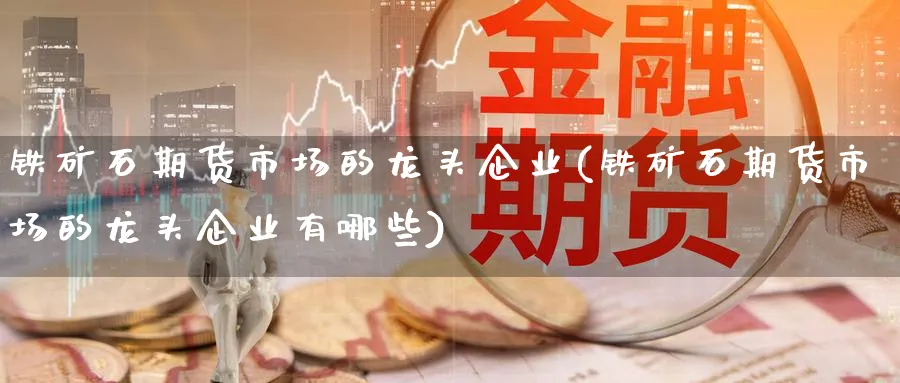 铁矿石期货市场的龙头企业(铁矿石期货市场的龙头企业有哪些)_期货喊单_第1张_青花期货直播间 铁矿石期货市场的龙头企业(铁矿石期货市场的龙头企业有哪些)_https://qh.ynbygsw.com_期货喊单_第1张
