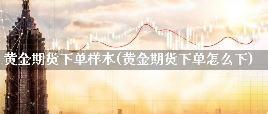 黄金期货下单样本(黄金期货下单怎么下)_期货直播_第1张_青花期货直播间 黄金期货下单样本(黄金期货下单怎么下)_https://qh.ynbygsw.com_期货直播_第1张