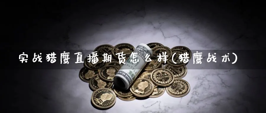 实战猎鹰直播期货怎么样(猎鹰战术)_财金百科_第1张_青花期货直播间 实战猎鹰直播期货怎么样(猎鹰战术)_https://qh.ynbygsw.com_财金百科_第1张