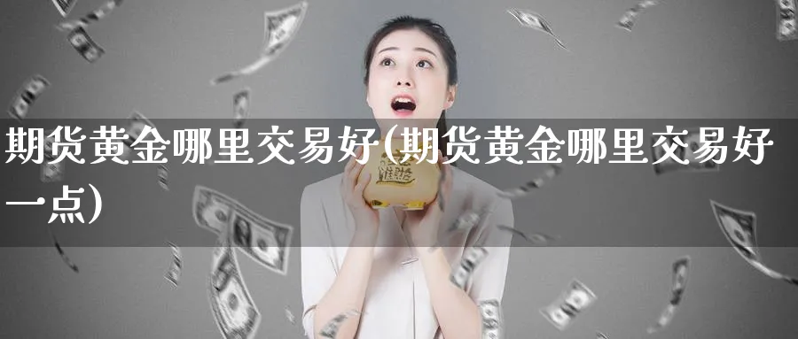 期货黄金哪里交易好(期货黄金哪里交易好一点)_财金百科_第1张_青花期货直播间 期货黄金哪里交易好(期货黄金哪里交易好一点)_https://qh.ynbygsw.com_财金百科_第1张