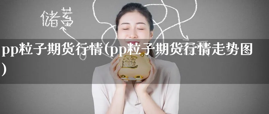 pp粒子期货行情(pp粒子期货行情走势图)_期货喊单_第1张_青花期货直播间 pp粒子期货行情(pp粒子期货行情走势图)_https://qh.ynbygsw.com_期货喊单_第1张