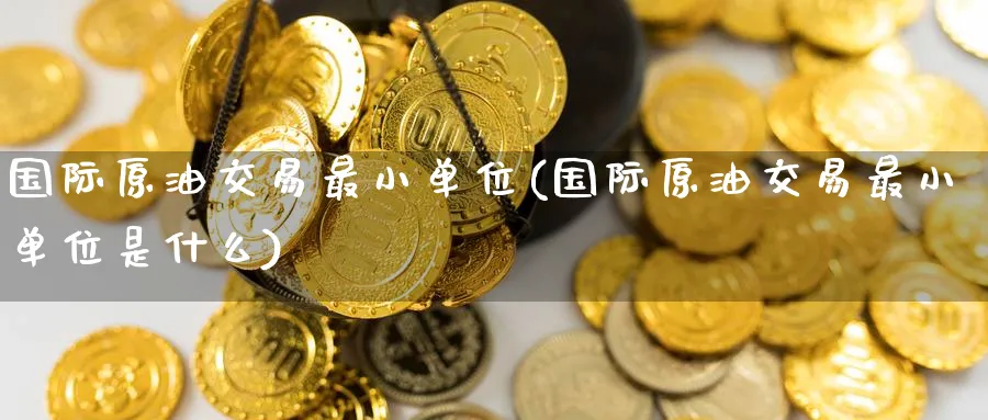 国际原油交易最小单位(国际原油交易最小单位是什么)_财金知识_第1张_青花期货直播间 国际原油交易最小单位(国际原油交易最小单位是什么)_https://qh.ynbygsw.com_财金知识_第1张