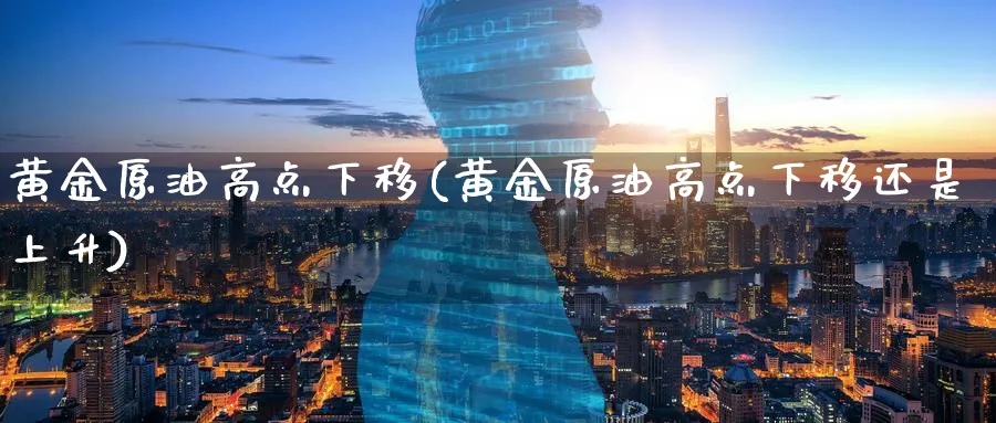 黄金原油高点下移(黄金原油高点下移还是上升)_财金百科_第1张_青花期货直播间 黄金原油高点下移(黄金原油高点下移还是上升)_https://qh.ynbygsw.com_财金百科_第1张