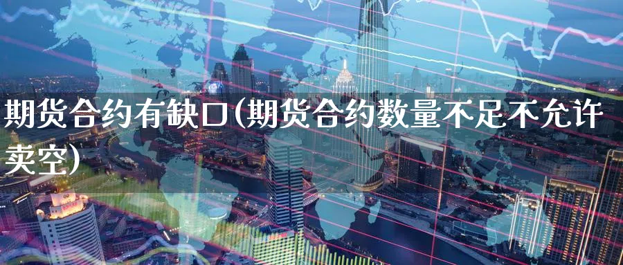 期货合约有缺口(期货合约数量不足不允许卖空)_国际期货_第1张_青花期货直播间 期货合约有缺口(期货合约数量不足不允许卖空)_https://qh.ynbygsw.com_国际期货_第1张