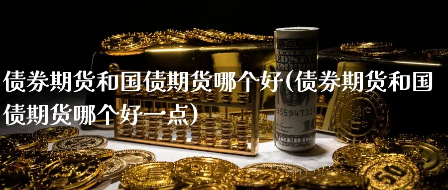 债券期货和国债期货哪个好(债券期货和国债期货哪个好一点)_财金知识_第1张_青花期货直播间 债券期货和国债期货哪个好(债券期货和国债期货哪个好一点)_https://qh.ynbygsw.com_财金知识_第1张