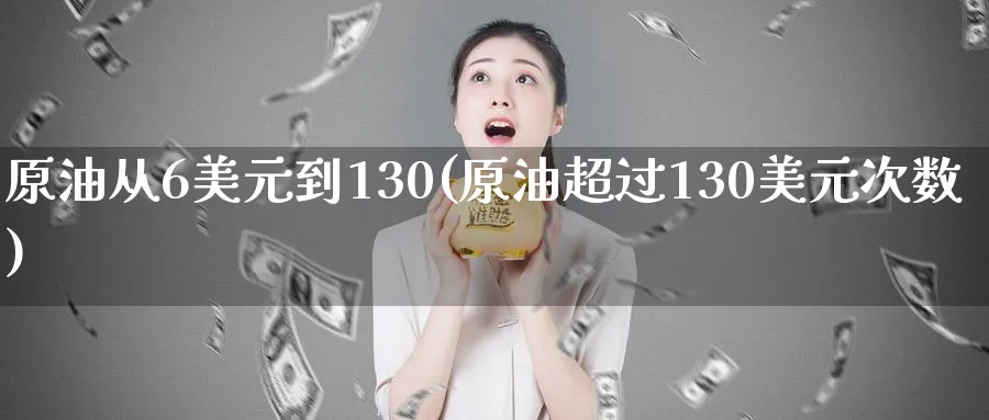 原油从6美元到130(原油超过130美元次数)_期货交易_第1张_青花期货直播间 原油从6美元到130(原油超过130美元次数)_https://qh.ynbygsw.com_期货交易_第1张