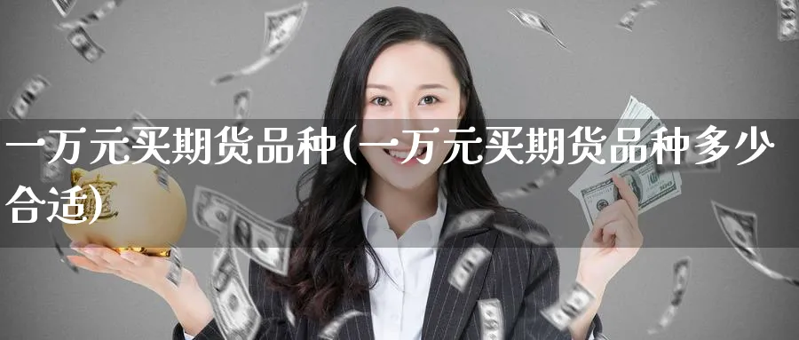 一万元买期货品种(一万元买期货品种多少合适)_财金知识_第1张_青花期货直播间 一万元买期货品种(一万元买期货品种多少合适)_https://qh.ynbygsw.com_财金知识_第1张